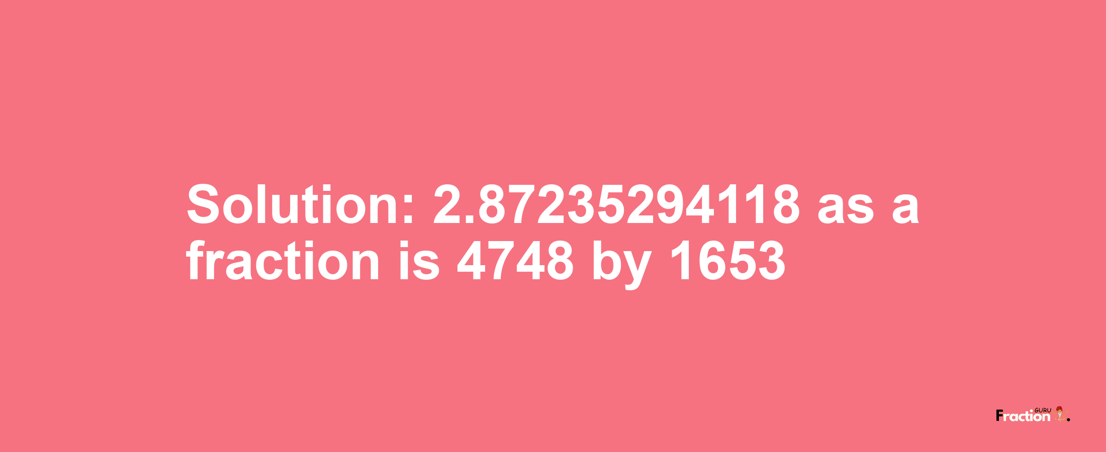 Solution:2.87235294118 as a fraction is 4748/1653